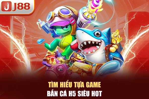 Tìm hiểu tựa game bắn cá H5 siêu hot